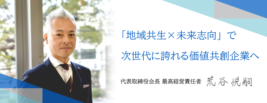 「地域共生×未来志向」で次世代に誇れる価値共創企業へ。代表取締役 荒谷 悦嗣