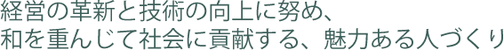 経営の革新と技術の向上に努め、和を重んじて社会に貢献する、魅力ある人づくり